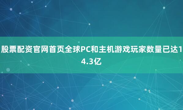 股票配资官网首页全球PC和主机游戏玩家数量已达14.3亿