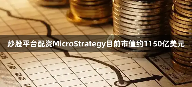 炒股平台配资MicroStrategy目前市值约1150亿美元