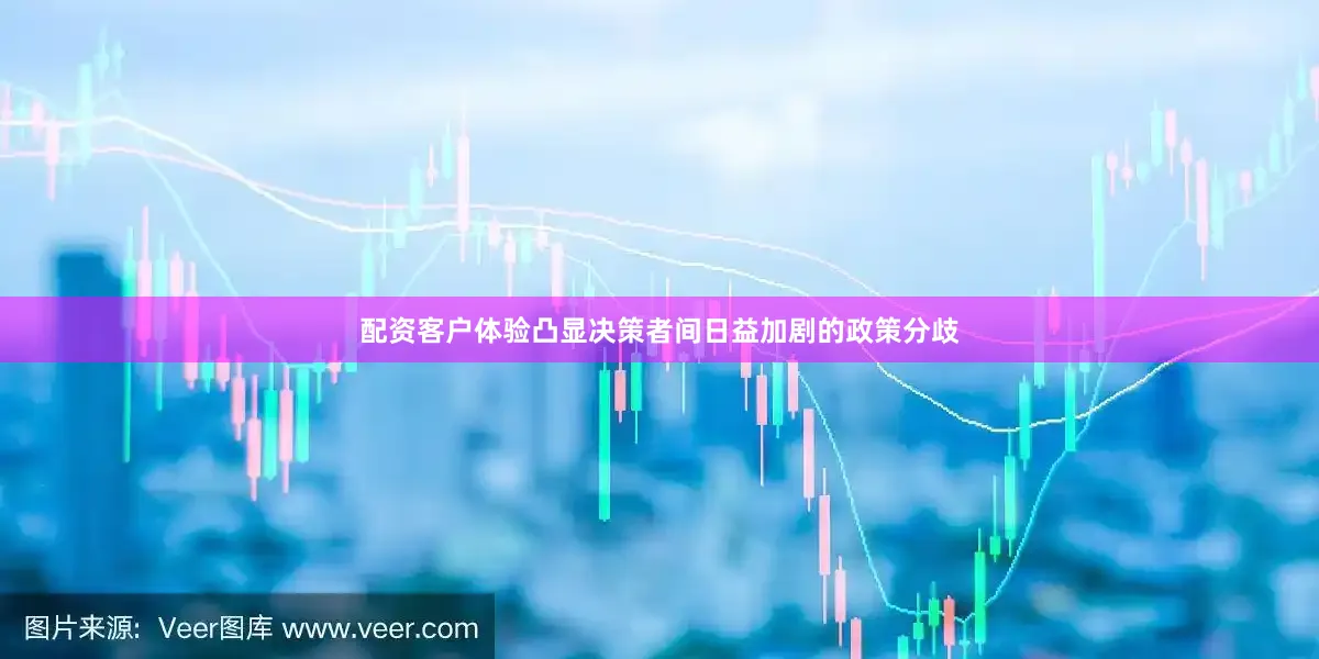 配资客户体验凸显决策者间日益加剧的政策分歧