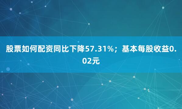 股票如何配资同比下降57.31%；基本每股收益0.02元