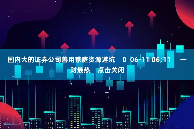 国内大的证券公司善用家庭资源避坑    0  06-11 06:11     一财最热    点击关闭
