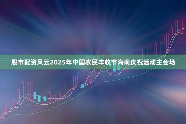 股市配资风云2025年中国农民丰收节海南庆祝活动主会场