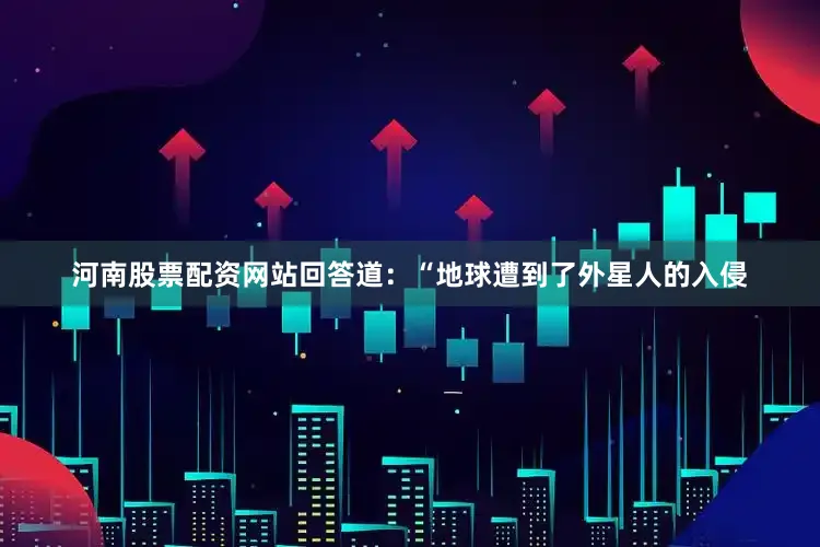 河南股票配资网站回答道：“地球遭到了外星人的入侵
