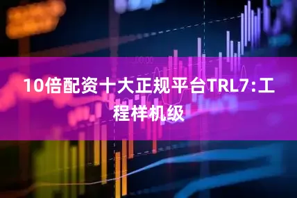 10倍配资十大正规平台TRL7:工程样机级