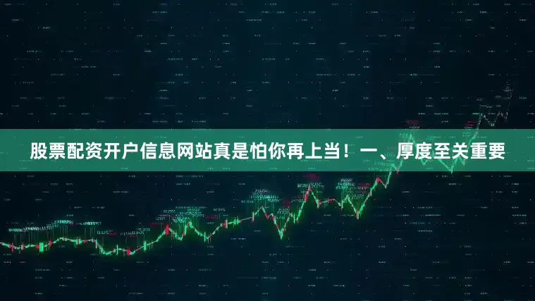 股票配资开户信息网站真是怕你再上当！一、厚度至关重要