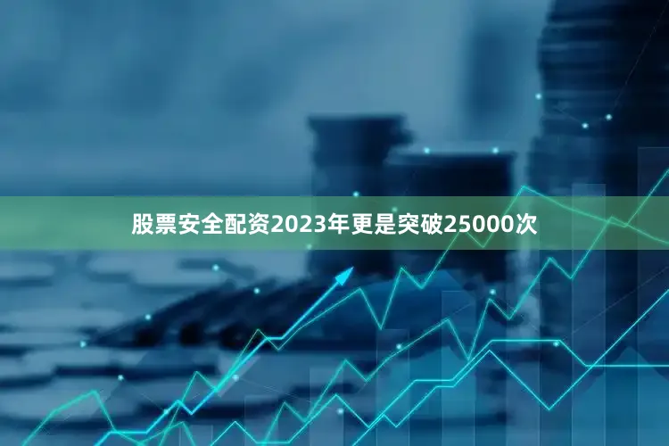 股票安全配资2023年更是突破25000次