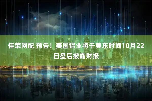 佳荣网配 预告！美国铝业将于美东时间10月22日盘后披露财报