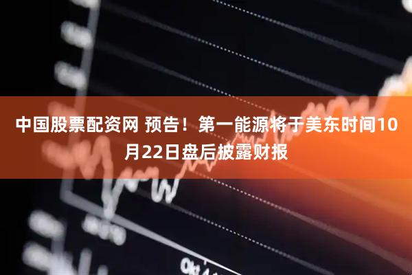 中国股票配资网 预告！第一能源将于美东时间10月22日盘后披露财报