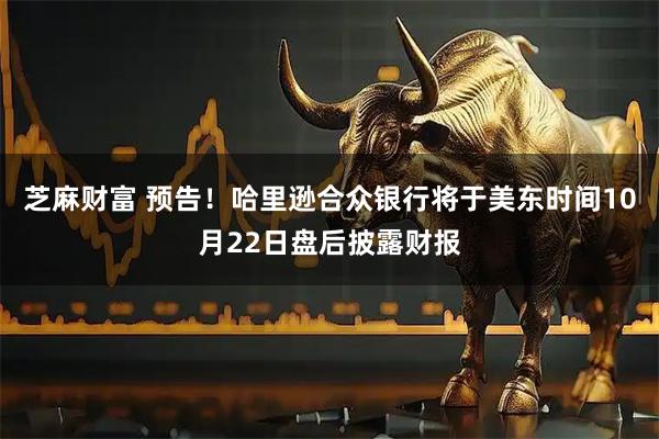 芝麻财富 预告！哈里逊合众银行将于美东时间10月22日盘后披露财报