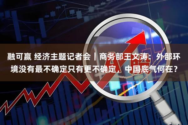 融可赢 经济主题记者会｜商务部王文涛：外部环境没有最不确定只有更不确定，中国底气何在？