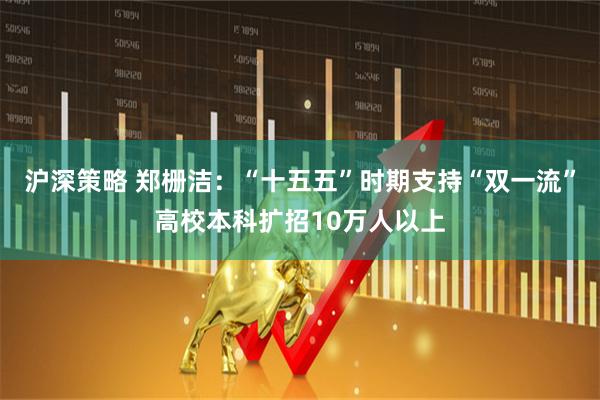 沪深策略 郑栅洁：“十五五”时期支持“双一流”高校本科扩招10万人以上