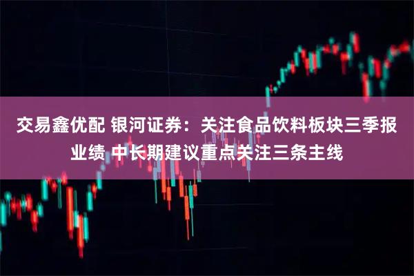 交易鑫优配 银河证券：关注食品饮料板块三季报业绩 中长期建议重点关注三条主线