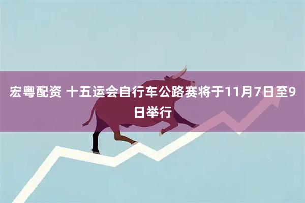 宏粤配资 十五运会自行车公路赛将于11月7日至9日举行