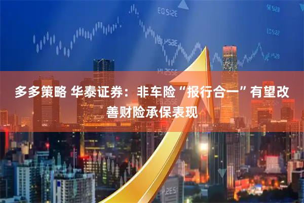 多多策略 华泰证券：非车险“报行合一”有望改善财险承保表现