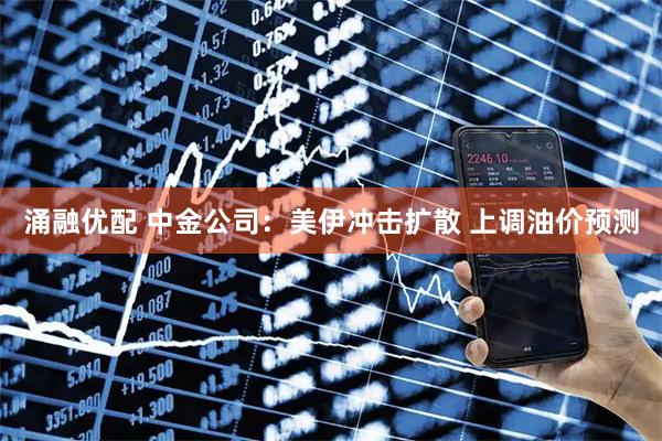 涌融优配 中金公司：美伊冲击扩散 上调油价预测