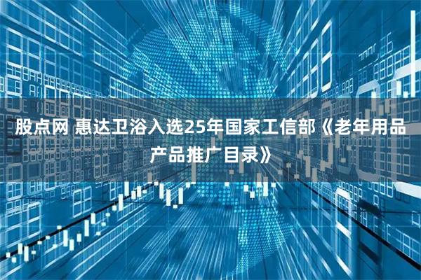 股点网 惠达卫浴入选25年国家工信部《老年用品产品推广目录》