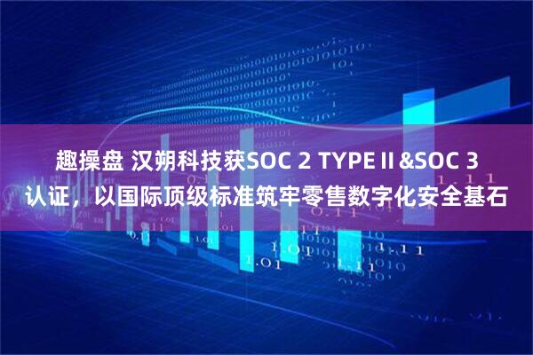 趣操盘 汉朔科技获SOC 2 TYPEⅡ&SOC 3认证，以国际顶级标准筑牢零售数字化安全基石