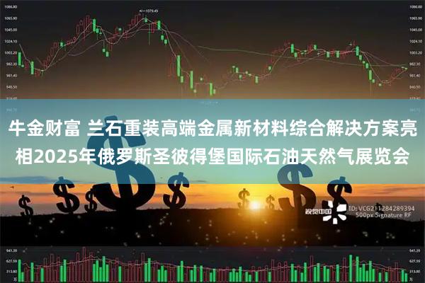 牛金财富 兰石重装高端金属新材料综合解决方案亮相2025年俄罗斯圣彼得堡国际石油天然气展览会