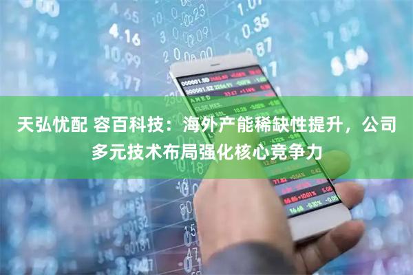 天弘忧配 容百科技：海外产能稀缺性提升，公司多元技术布局强化核心竞争力