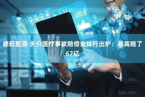 德旺配资 天价医疗事故赔偿金排行出炉：最高赔了67亿