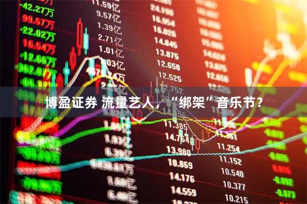 博盈证券 流量艺人，“绑架”音乐节？