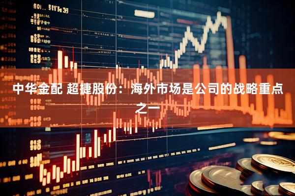 中华金配 超捷股份：海外市场是公司的战略重点之一