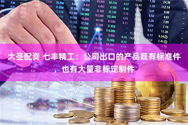 大圣配资 七丰精工：公司出口的产品既有标准件，也有大量非标定制件