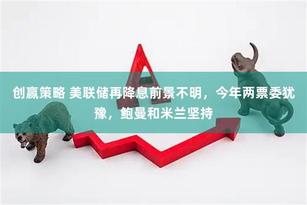 创赢策略 美联储再降息前景不明，今年两票委犹豫，鲍曼和米兰坚持