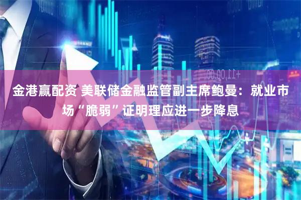 金港赢配资 美联储金融监管副主席鲍曼：就业市场“脆弱”证明理应进一步降息