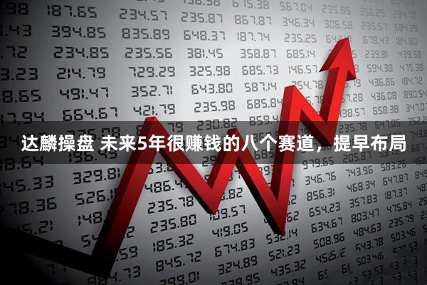 达麟操盘 未来5年很赚钱的八个赛道，提早布局
