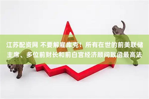 江苏配资网 不要解雇库克！所有在世的前美联储主席、多位前财长和前白宫经济顾问致函最高法