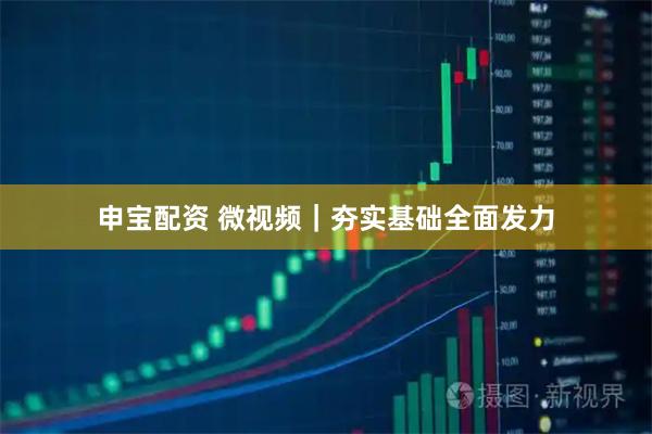 申宝配资 微视频｜夯实基础全面发力