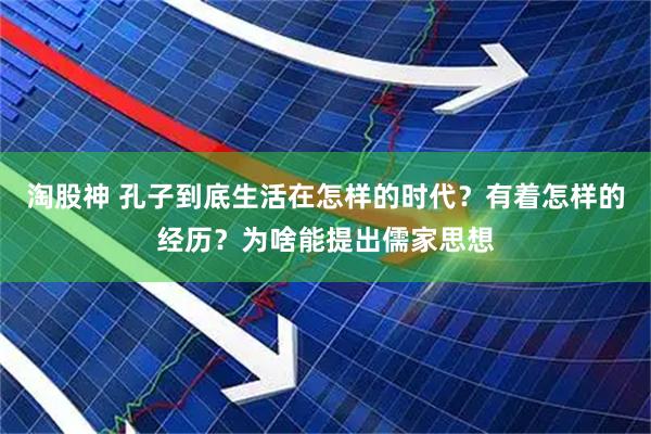 淘股神 孔子到底生活在怎样的时代？有着怎样的经历？为啥能提出儒家思想