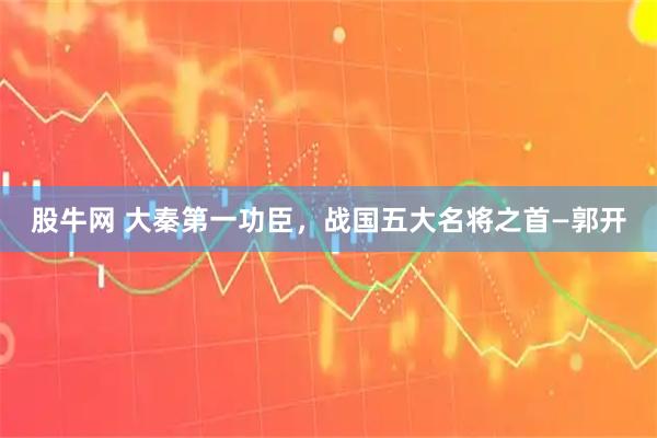股牛网 大秦第一功臣，战国五大名将之首—郭开