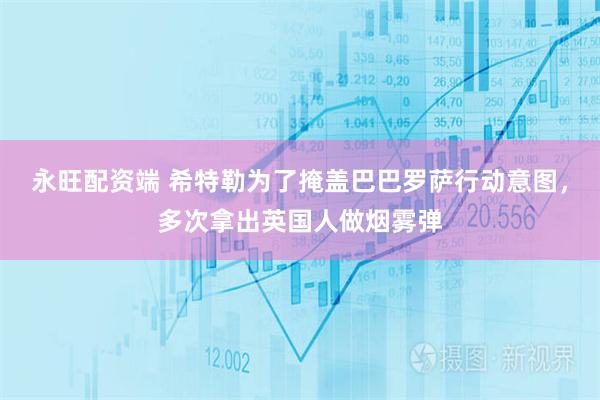 永旺配资端 希特勒为了掩盖巴巴罗萨行动意图，多次拿出英国人做烟雾弹