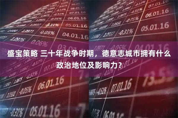 盛宝策略 三十年战争时期，德意志城市拥有什么政治地位及影响力？