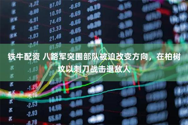 铁牛配资 八路军突围部队被迫改变方向，在柏树坟以刺刀战击退敌人