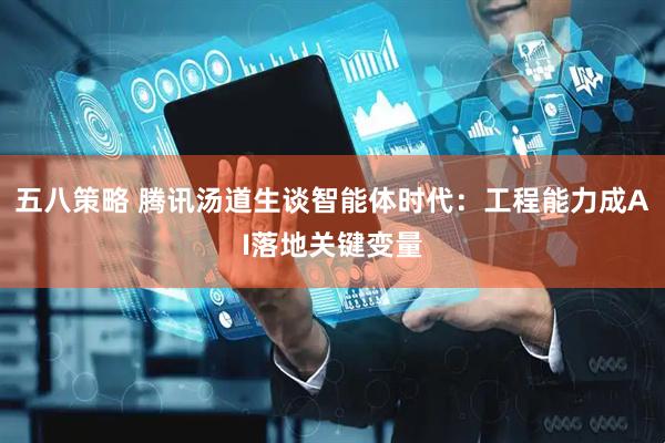 五八策略 腾讯汤道生谈智能体时代：工程能力成AI落地关键变量