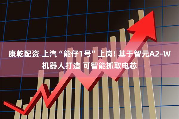康乾配资 上汽“能仔1号”上岗! 基于智元A2-W机器人打造 可智能抓取电芯