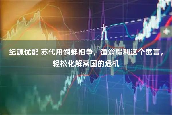 纪源优配 苏代用鹬蚌相争，渔翁得利这个寓言，轻松化解燕国的危机