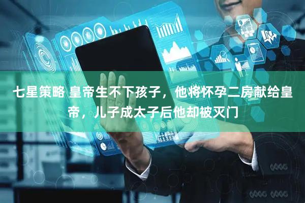 七星策略 皇帝生不下孩子，他将怀孕二房献给皇帝，儿子成太子后他却被灭门