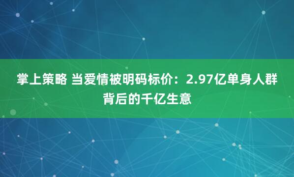 掌上策略 当爱情被明码标价：2.97亿单身人群背后的千亿生意