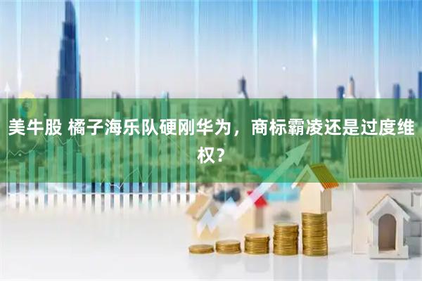 美牛股 橘子海乐队硬刚华为，商标霸凌还是过度维权？