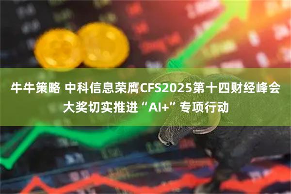 牛牛策略 中科信息荣膺CFS2025第十四财经峰会大奖切实推进“AI+”专项行动