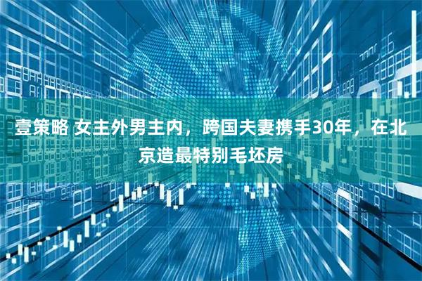 壹策略 女主外男主内，跨国夫妻携手30年，在北京造最特别毛坯房
