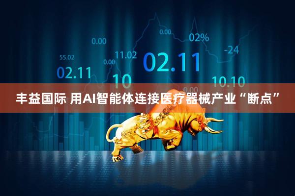 丰益国际 用AI智能体连接医疗器械产业“断点”