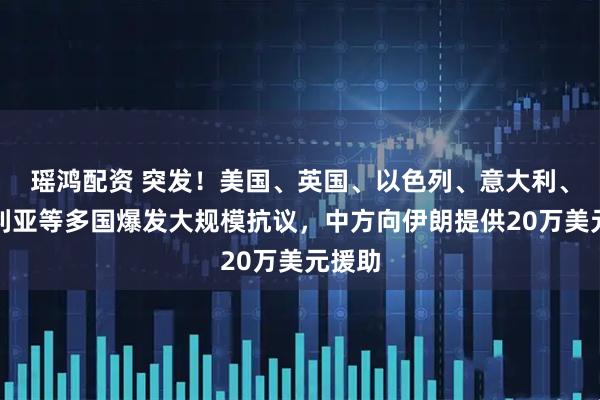 瑶鸿配资 突发！美国、英国、以色列、意大利、澳大利亚等多国爆发大规模抗议，中方向伊朗提供20万美元援助