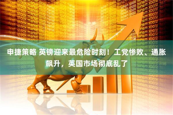 申捷策略 英镑迎来最危险时刻！工党惨败、通胀飙升，英国市场彻底乱了