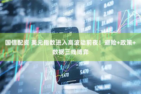 国信配资 美元指数进入高波动前夜！避险+政策+数据三线博弈