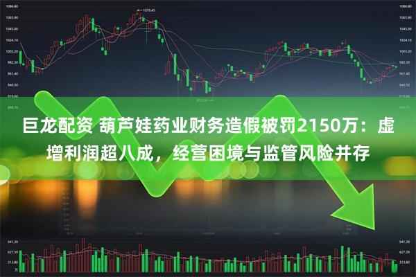 巨龙配资 葫芦娃药业财务造假被罚2150万：虚增利润超八成，经营困境与监管风险并存